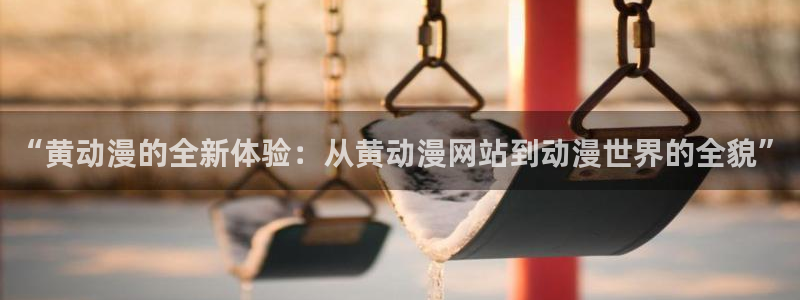 亚洲动漫天堂在线：“黄动漫的全新体验：从黄动漫网站到动漫世界的全貌”